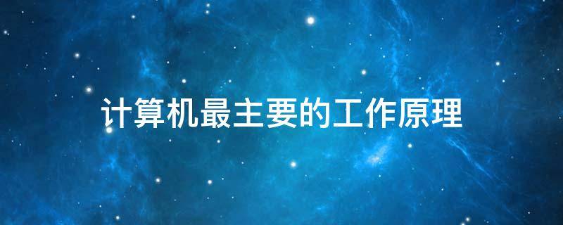 计算机最主要的工作原理 计算机最主要的工作原理是啥