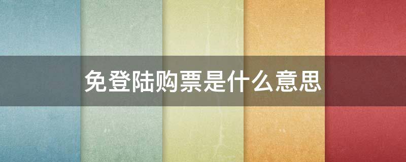 免登陆购票是什么意思（免登陆购票是啥）