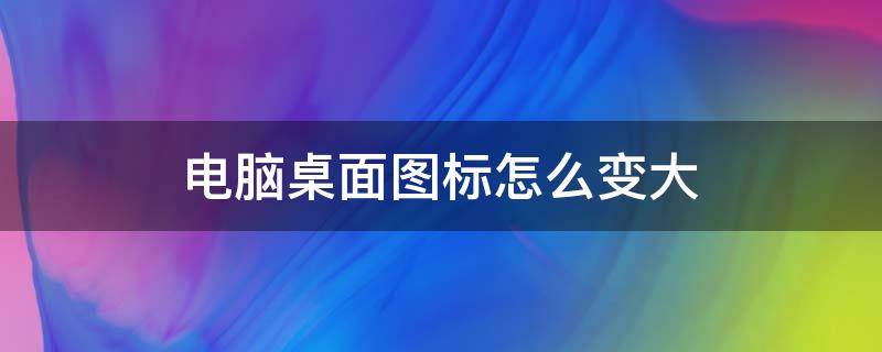电脑桌面图标怎么变大（电脑桌面图标怎么变大变小）