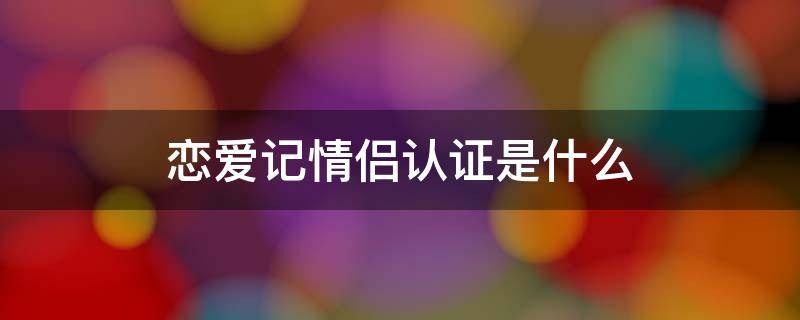 恋爱记情侣认证是什么 恋爱记情侣认证有时间限制吗
