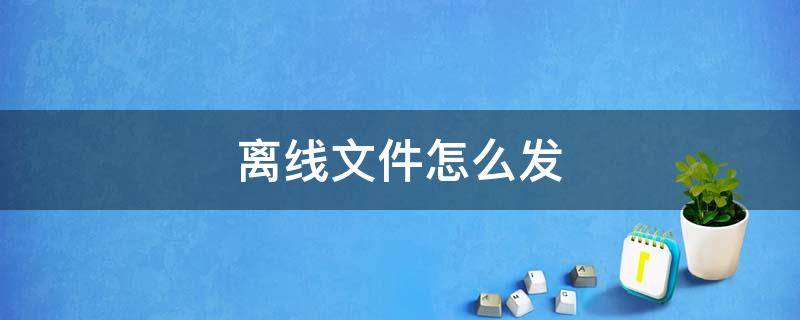 离线文件怎么发 电脑发离线文件怎么发