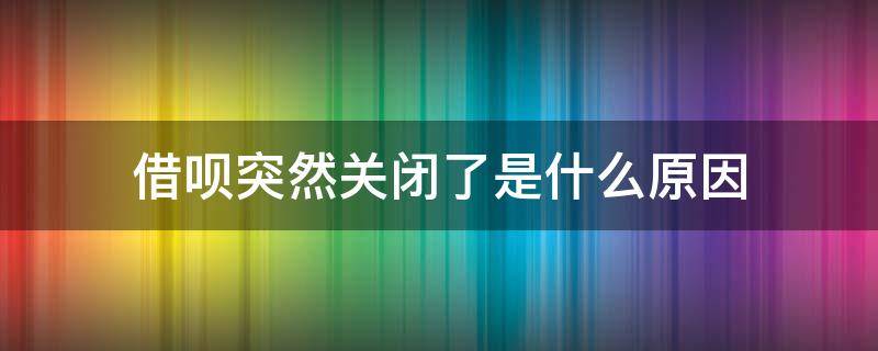 借呗突然关闭了是什么原因（借呗突然关闭了是什么原因怎么开通）