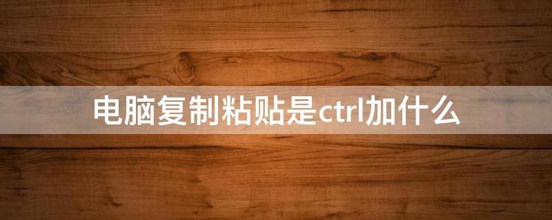 电脑复制粘贴是ctrl加什么 电脑中ctrl 加什么是复制,粘贴