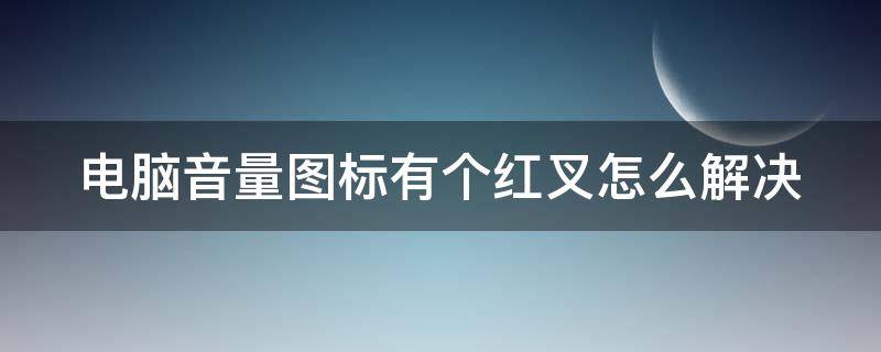 电脑音量图标有个红叉怎么解决 电脑音量图标有个红叉怎么解决视频