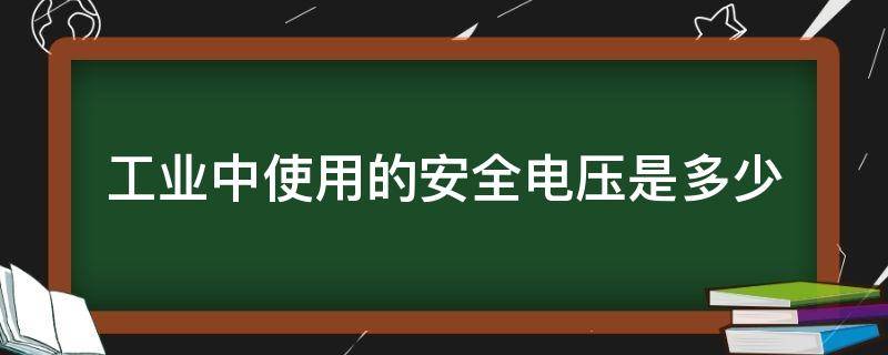 工业中使用的安全电压是多少（工业中使用的安全电压是多少伏）