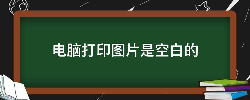 电脑打印图片是空白的（为什么电脑打印图片是空白的）