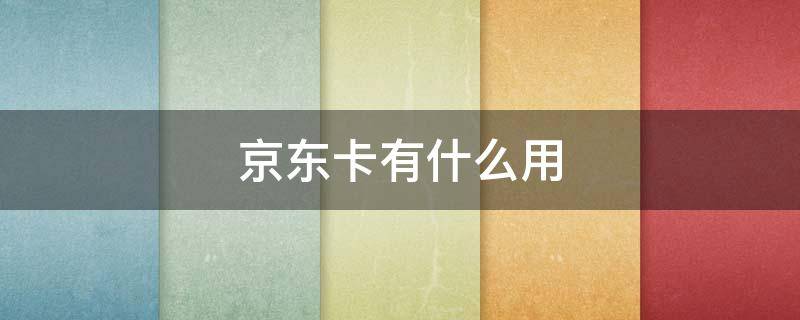 京东卡有什么用（500块京东卡有什么用）
