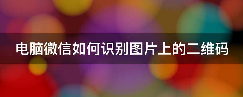 电脑微信如何识别图片上的二维码（电脑微信如何识别图片上的二维码名称）