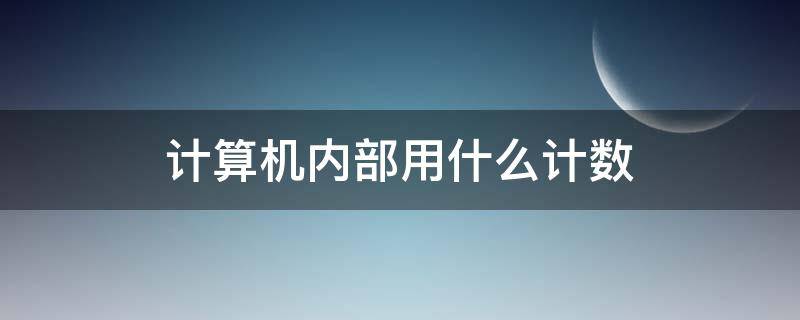 计算机内部用什么计数 计算机内部使用计数