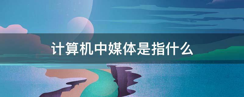 计算机中媒体是指什么 计算机中的媒体是