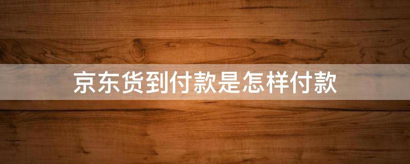京东货到付款是怎样付款（京东货到付款是怎样付款可以用支付宝吗）
