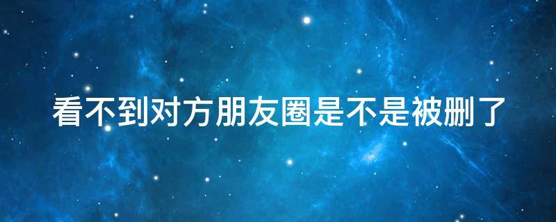 看不到对方朋友圈是不是被删了（看不到对方的朋友圈了,是对方把我删了吗）