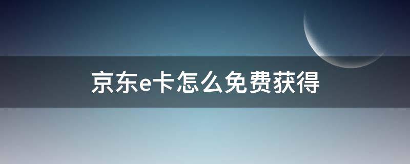 京东e卡怎么免费获得（怎样可以获得京东e卡）