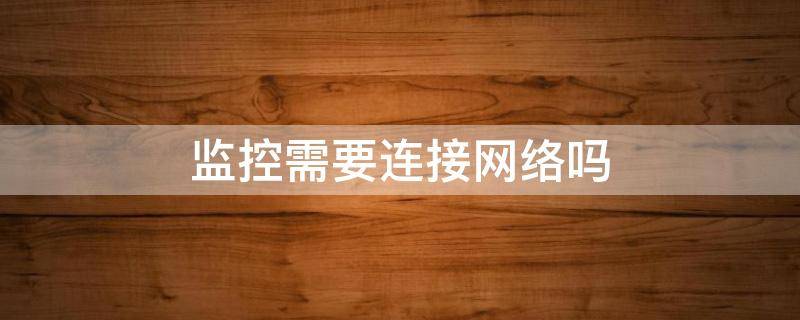 监控需要连接网络吗（监控需要联网嘛）