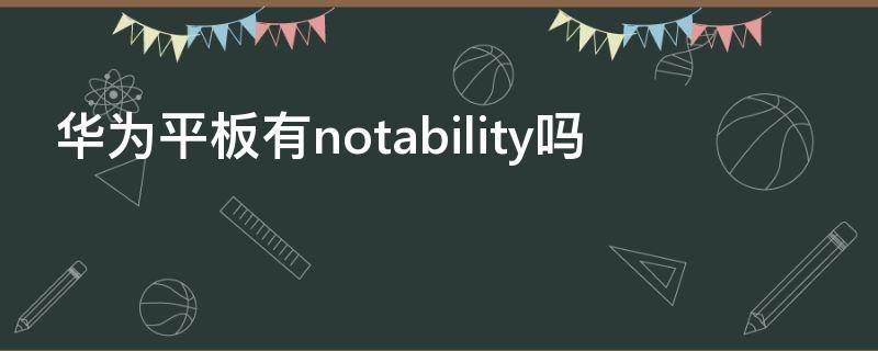 华为平板有notability吗（华为平板上有notability吗）