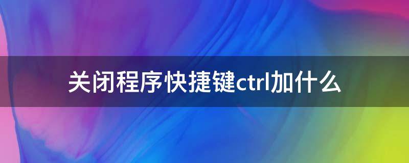 关闭程序快捷键ctrl加什么 关闭窗口快捷键是ctrl加什么