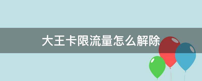 大王卡限流量怎么解除（大王卡限制流量了怎么办）