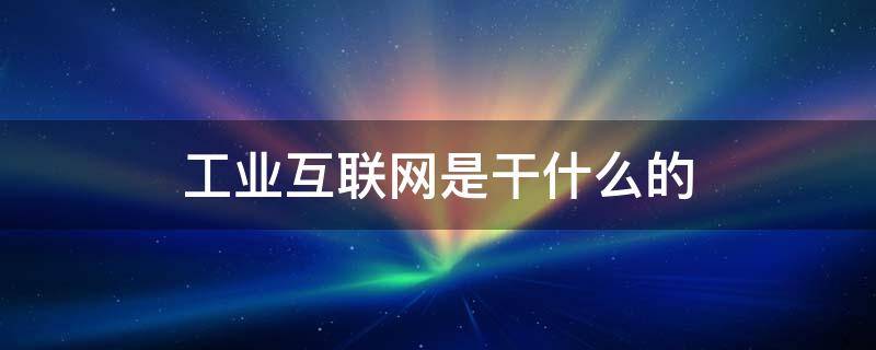 工业互联网是干什么的 工业互联网 是什么