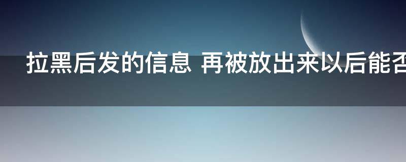 拉黑后发的信息（拉黑后发的信息解除后能收到吗）