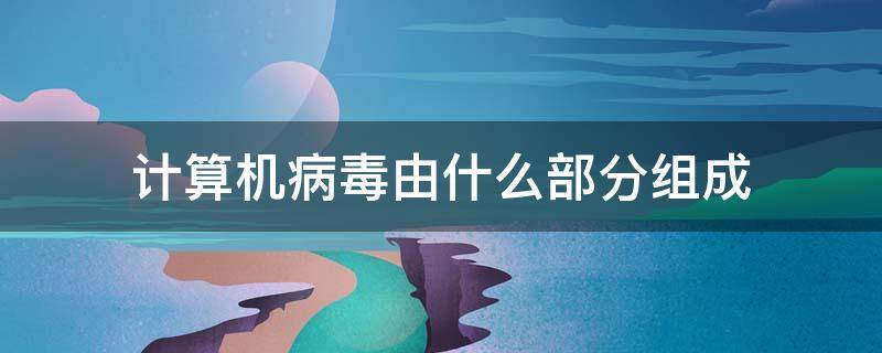 计算机病毒由什么部分组成 计算机病毒由什么部分组成,下列不包括的是(