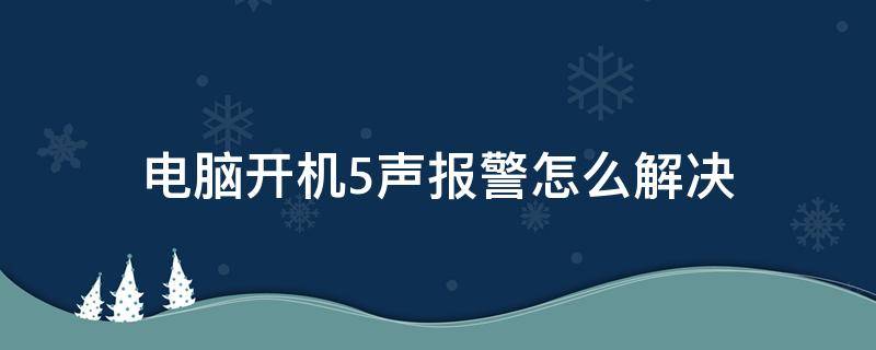 电脑开机5声报警怎么解决（台式电脑开机5声报警怎么解决）