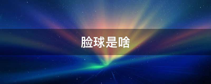 脸球是啥（脸球是啥意思）
