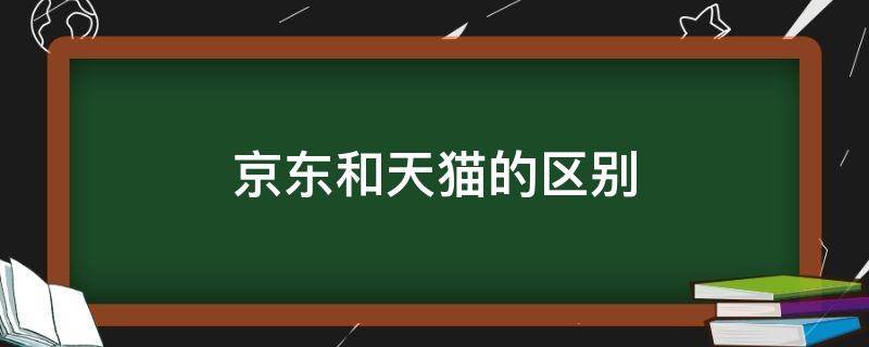 京东和天猫的区别 京东和天猫的区别和共同点