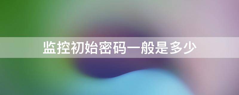 监控初始密码一般是多少（监控初始密码一般是多少图形）