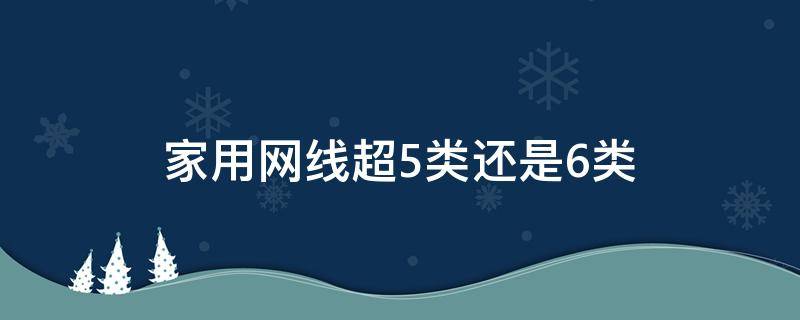 家用网线超5类还是6类 家用网线用超五类还是六类