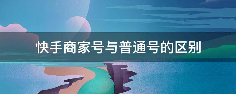 快手商家号与普通号的区别（快手商家号和普通号有什么区别）