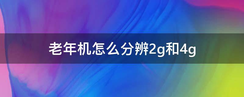 老年机怎么分辨2g和4g（老年机怎么分辨2g和4g手机）