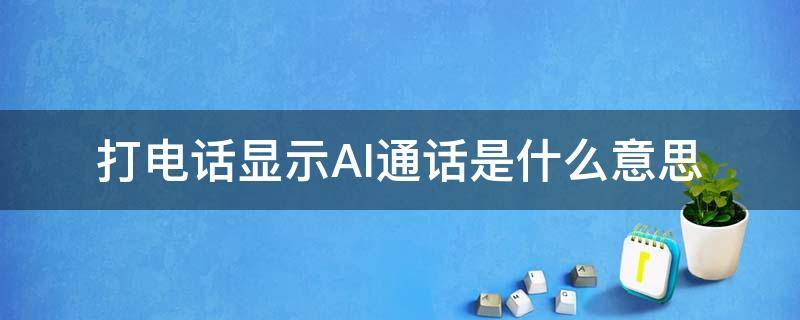 打电话显示AI通话是什么意思 打电话显示AI通话是什么意思怎么关掉