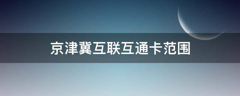 京津冀互联互通卡范围（京津冀互联互通卡范围包括市的县吗）