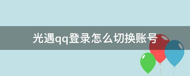 光遇qq登录怎么切换账号（光遇QQ登录的怎么切换账号）