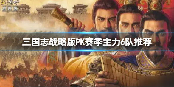 三国志战略版PK赛季主力6队推荐 三国志战略版几队主力合适