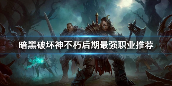 暗黑破坏神不朽后期最强职业推荐 暗黑破坏神:不朽最强职业