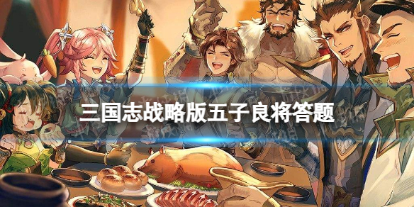 三国志战略版五子良将答题答案 三国志战略版豪杰英风五子良将答案
