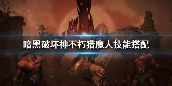 暗黑破坏神不朽猎魔人技能搭配 暗黑破坏神不朽猎魔人技能搭配推荐