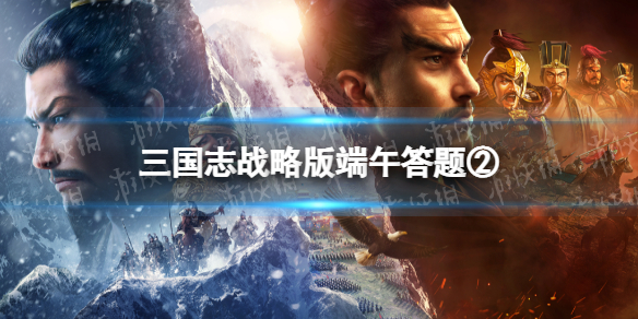三国志战略版端午答题第二天（三国志战略版元宵节答题答案）