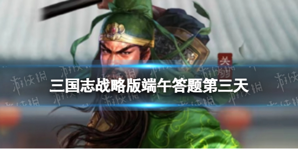 三国志战略版端午答题第三天（三国志战略版元宵节答题答案）