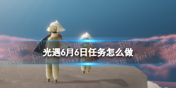 光遇6.6任务怎么做（光遇6.10任务）