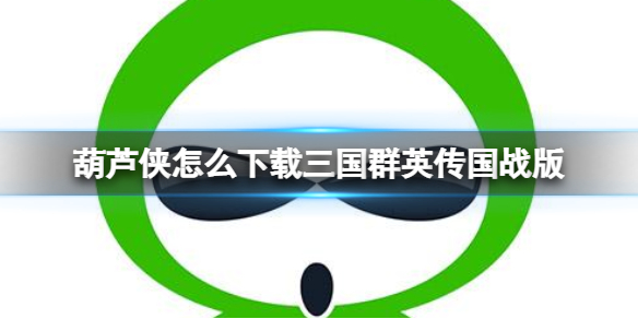 葫芦侠怎么下载三国群英传国战版 三国群侠传手机版怎么下载