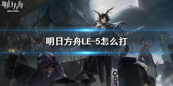 明日方舟LE-5怎么打（明日方舟5-5怎么过）