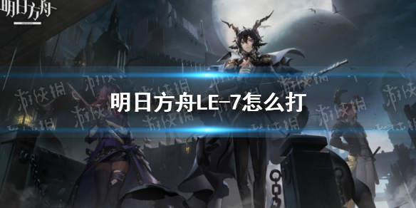 明日方舟LE-7怎么打（明日方舟ri-7攻略）
