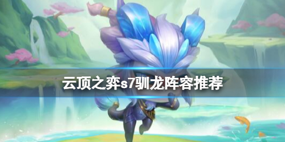 云顶之弈s7驯龙阵容推荐 云顶之弈驯龙高手阵容