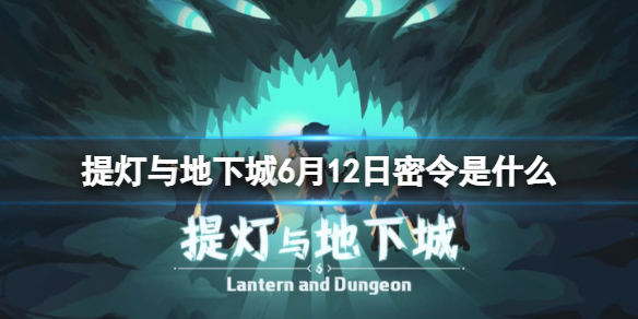 提灯与地下城6月12日密令是什么（提灯与地下城密令6月7日）