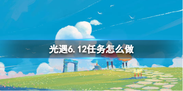 光遇6.12任务怎么做 光遇6.13任务