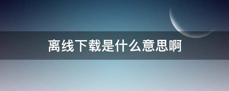 离线下载是什么意思啊 什么是离线下载?