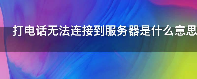 打电话无法连接到服务器是什么意思（打电话显示服务器出错怎么回事）