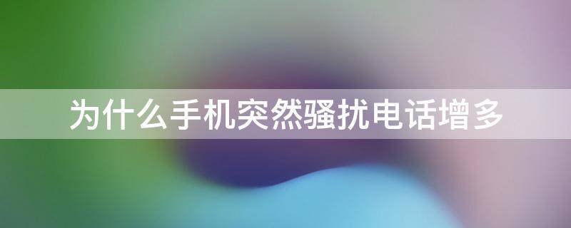 为什么手机突然骚扰电话增多（为什么手机突然骚扰电话增多怎么办）